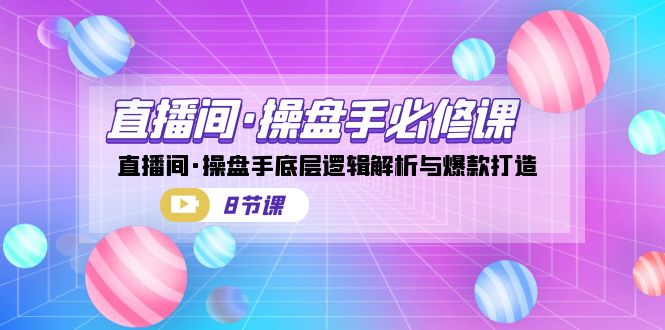 直播间·操盘手必修课：直播间·操盘手底层逻辑解析与爆款打造（8节课）-臭虾米项目网