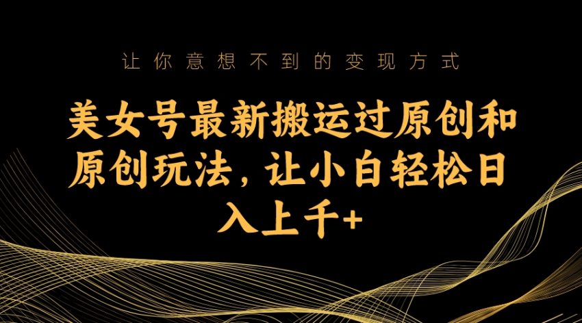 美女号最新搬运过原创和原创玩法，让小白轻松日入上千+ -臭虾米项目网