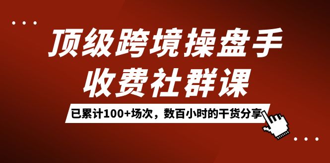 顶级跨境操盘手收费社群课：已累计100+场次，数百小时的干货分享！-臭虾米项目网