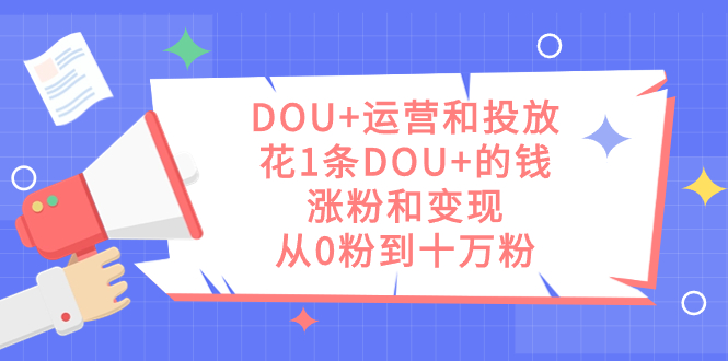 DOU+运营和投放,花1条DOU+的钱,涨粉和变现,从0粉到十万粉-臭虾米项目网
