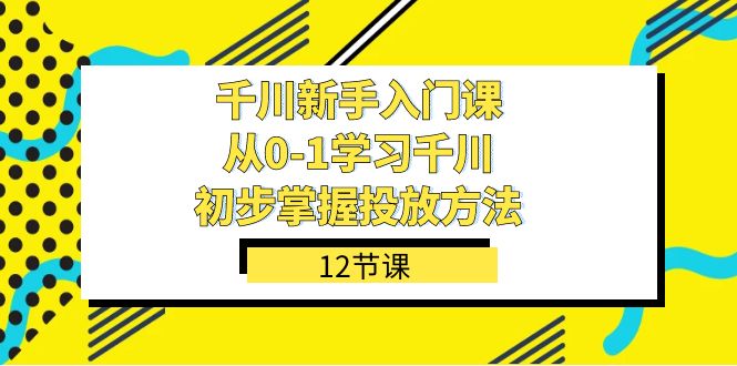 千川-新手入门课，从0-1学习千川，初步掌握投放方法（12节课）-臭虾米项目网