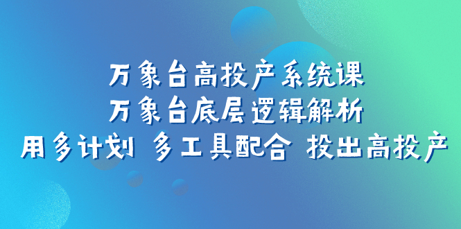 万象台高投产系统课：万象台底层逻辑解析 用多计划 多工具配合 投出高投产-臭虾米项目网