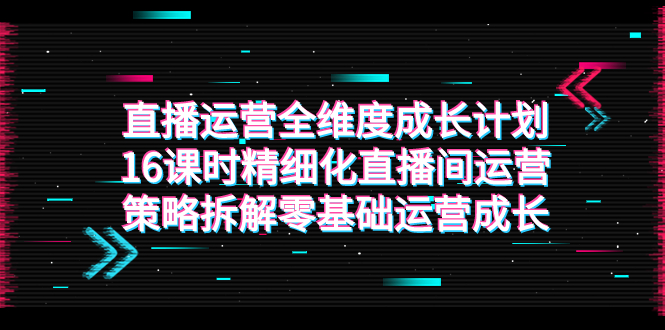 直播运营-全维度 成长计划，16课时精细化直播间运营策略拆解零基础运营成长-臭虾米项目网