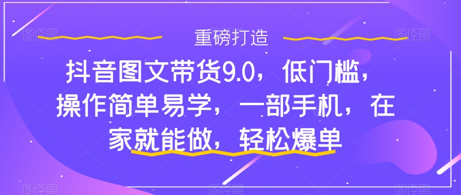 抖音图文带货9.0，低门槛，操作简单易学，一部手机，在家就能做，轻松爆单-臭虾米项目网