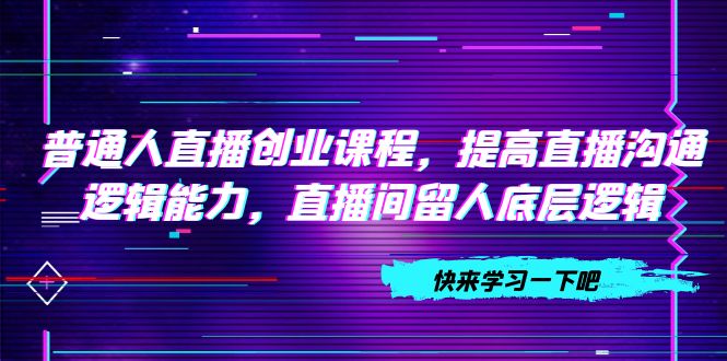 普通人直播创业课程，提高直播沟通逻辑能力，直播间留人底层逻辑（10节）-臭虾米项目网