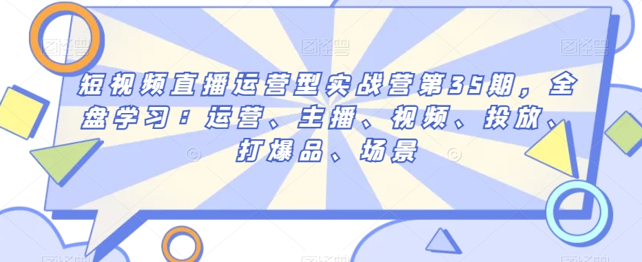 短视频直播运营型实战营第35期，全盘学习：运营、主播、视频、投放、打爆品、场景-臭虾米项目网