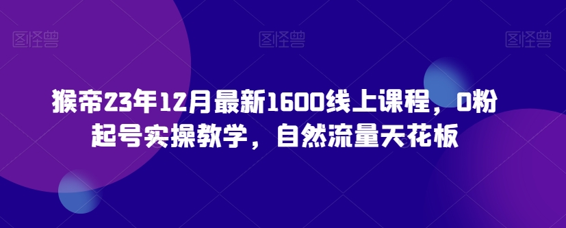 猴帝23年12月最新1600线上课程，0粉起号实操教学，自然流量天花板-臭虾米项目网