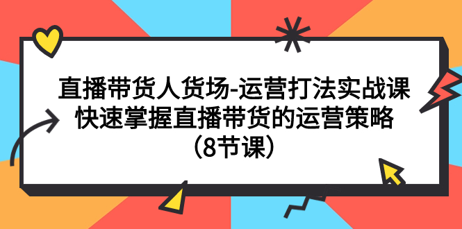 直播带货人货场-运营打法实战课：快速掌握直播带货的运营策略（8节课）-臭虾米项目网