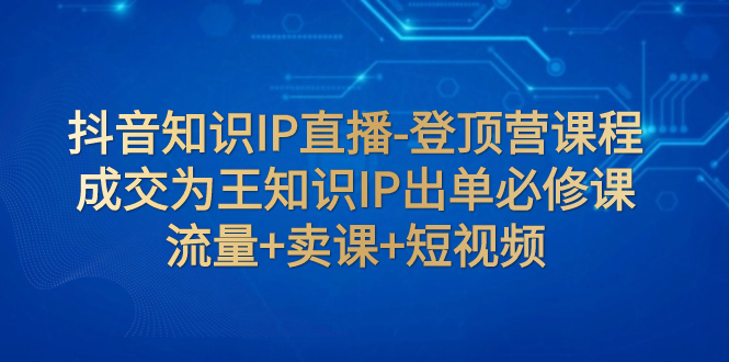 抖音知识IP直播-登顶营课程：成交为王知识IP出单必修课 流量+卖课+短视频-臭虾米项目网