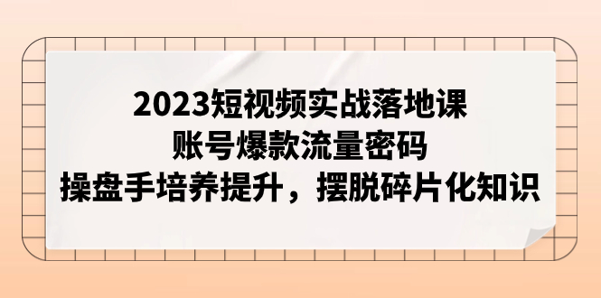 2023短视频实战落地课，账号爆款流量密码，操盘手培养提升，摆脱碎片化知识-臭虾米项目网
