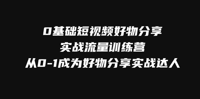 0基础短视频好物分享实战流量训练营，从0-1成为好物分享实战达人-臭虾米项目网
