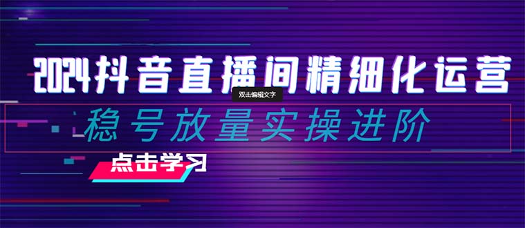 2024抖音直播间精细化运营：稳号放量实操进阶 选品/排品/起号/小店随心推/千川付费如何去投放-臭虾米项目网