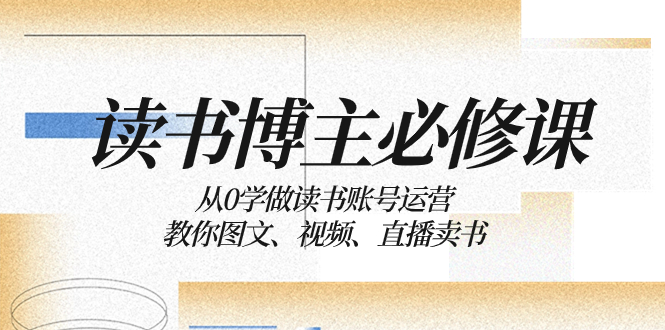 读书 博主 必修课：从0学做读书账号运营：教你图文、视频、直播卖书-臭虾米项目网