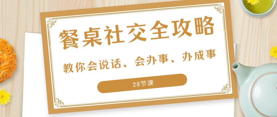 27项·餐桌社交 全攻略：教你会说话、会办事、办成事（28节课）-臭虾米项目网