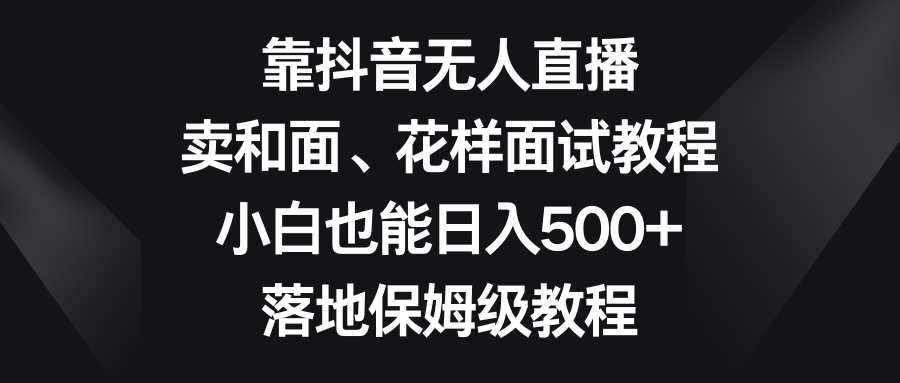 靠抖音无人直播，卖和面、花样面试教程，小白也能日入500+，落地保姆级教程-臭虾米项目网