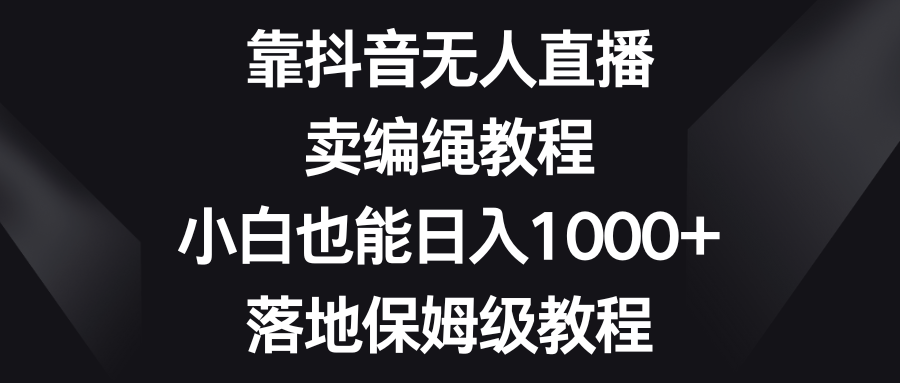 靠抖音无人直播，卖编绳教程，小白也能日入1000+，落地保姆级教程-臭虾米项目网