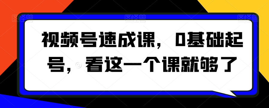 视频号速成课，​0基础起号，看这一个课就够了-臭虾米项目网