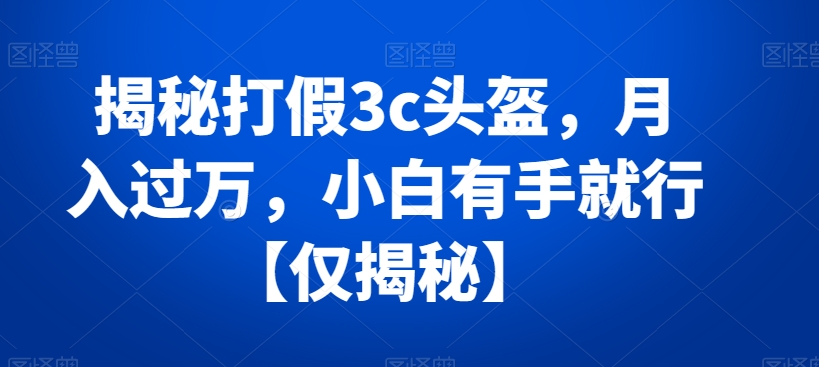 揭秘打假3c头盔，月入过万，小白有手就行【仅揭秘】-臭虾米项目网