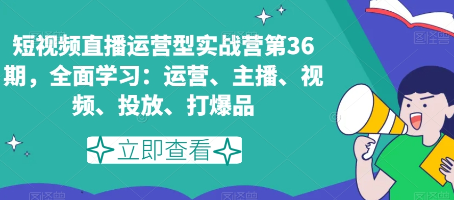 短视频直播运营型实战营第36期，全面学习：运营、主播、视频、投放、打爆品-臭虾米项目网