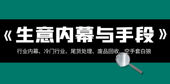 生意内幕·与手段：行业内幕、冷门行业、尾货处理、废品回收、空手套白狼（全集）-臭虾米项目网