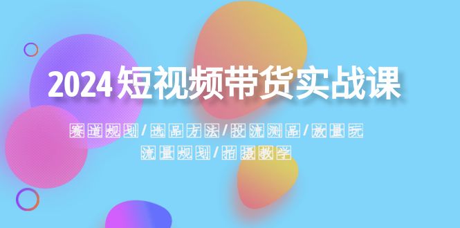 2024短视频带货实战课：赛道规划·选品方法·投流测品·放量玩法·流量规划-臭虾米项目网