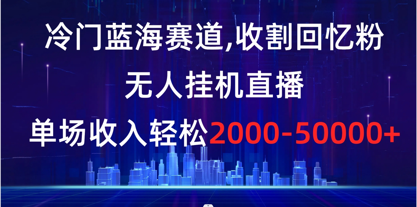 冷门蓝海赛道，收割回忆粉，无人挂机直播，单场收入轻松2000-5w+-臭虾米项目网