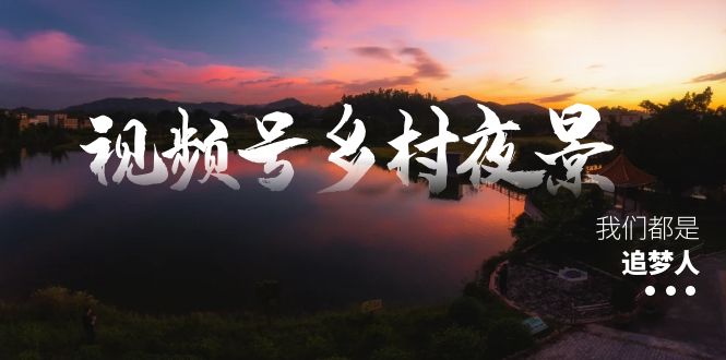 视频号乡村夜景治愈视频课程，一条龙实操玩法（教程+素材+软件）-臭虾米项目网