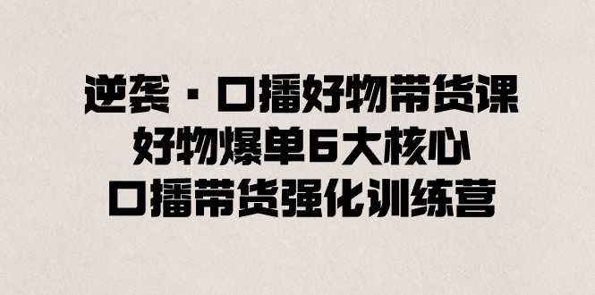 逆袭·口播好物带货课，好物爆单6大核心，口播带货强化训练营-臭虾米项目网