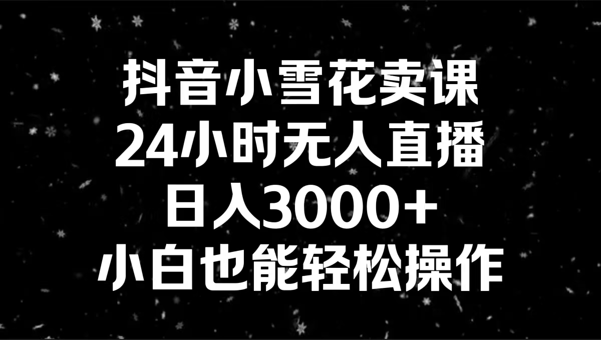 抖音小雪花卖课，24小时无人直播，日入3000+，小白也能轻松操作-臭虾米项目网