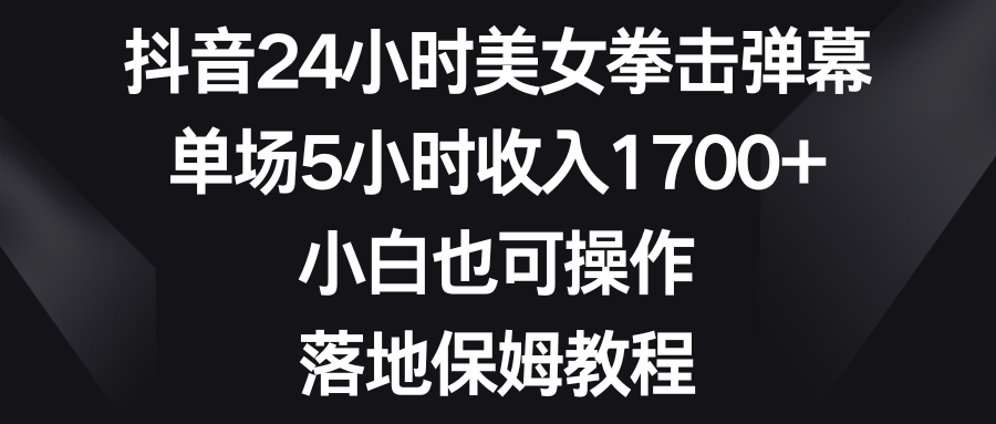 抖音24小时美女拳击弹幕，单场5小时收入1700+，小白也可操作，落地保姆教程-臭虾米项目网