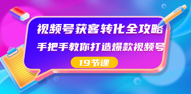 视频号-获客转化全攻略，手把手教你打造爆款视频号（19节课）-臭虾米项目网