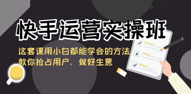 快手运营实操班，这套课用小白都能学会的方法教你抢占用户，做好生意-臭虾米项目网