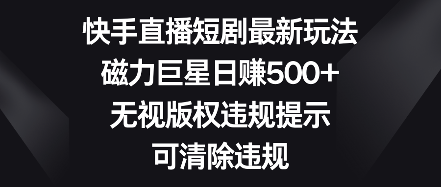 快手直播短剧最新玩法，磁力巨星日赚500+，无视版权违规提示，可清除违规-臭虾米项目网