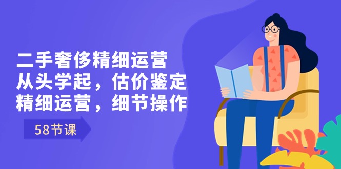 二手奢侈精细运营从头学起，估价鉴定，精细运营，细节操作（58节）-臭虾米项目网