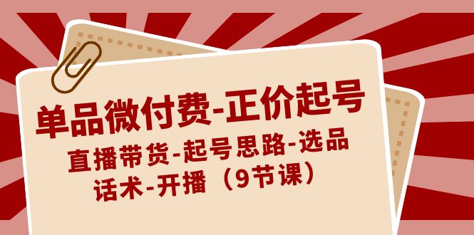 单品微付费-正价起号：直播带货-起号思路-选品-话术-开播（9节课）-臭虾米项目网