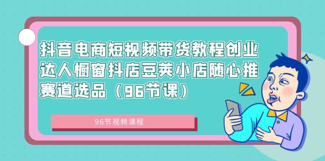 抖音电商短视频带货教程创业达人橱窗抖店豆荚小店随心推赛道选品（96节课）-臭虾米项目网