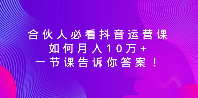 合伙人必看抖音运营课，如何月入10万+，一节课告诉你答案！-臭虾米项目网