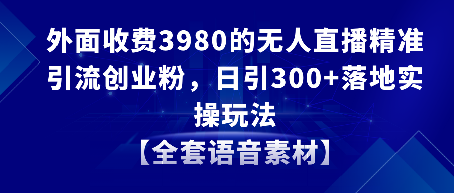 无人直播精准引流创业粉，日引300+落地实操玩法【全套语音素材】-臭虾米项目网