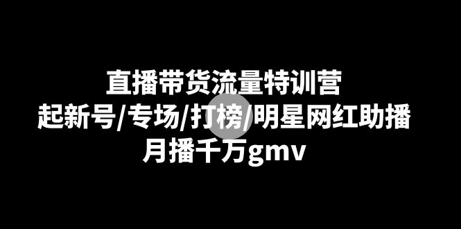 直播带货流量特训营：起新号/专场/打榜/明星网红助播，月播千万gmv-臭虾米项目网