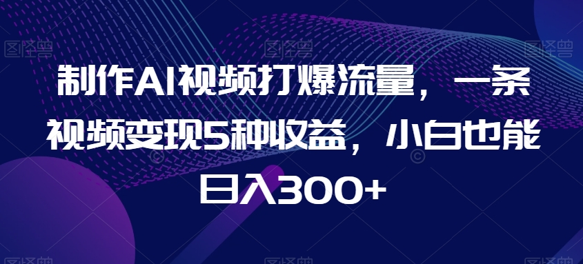 制作AI视频打爆流量，一条视频变现5种收益，小白也能日入300+【揭秘】-臭虾米项目网