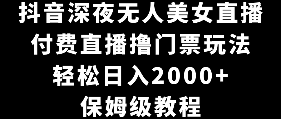 抖音深夜无人美女直播，付费直播撸门票玩法，轻松日入2000+，保姆级教程-臭虾米项目网