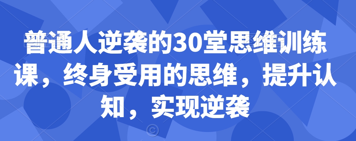 普通人逆袭的30堂思维训练课，​终身受用的思维，提升认知，实现逆袭-臭虾米项目网