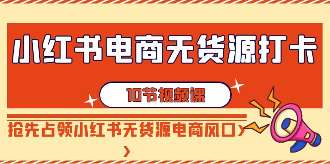 小红书电商-无货源打卡，抢先占领小红书无货源电商风口（10节课）-臭虾米项目网