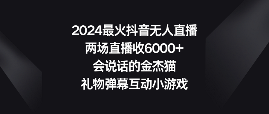 2024最火抖音无人直播，两场直播收6000+会说话的金杰猫 礼物弹幕互动小游戏-臭虾米项目网