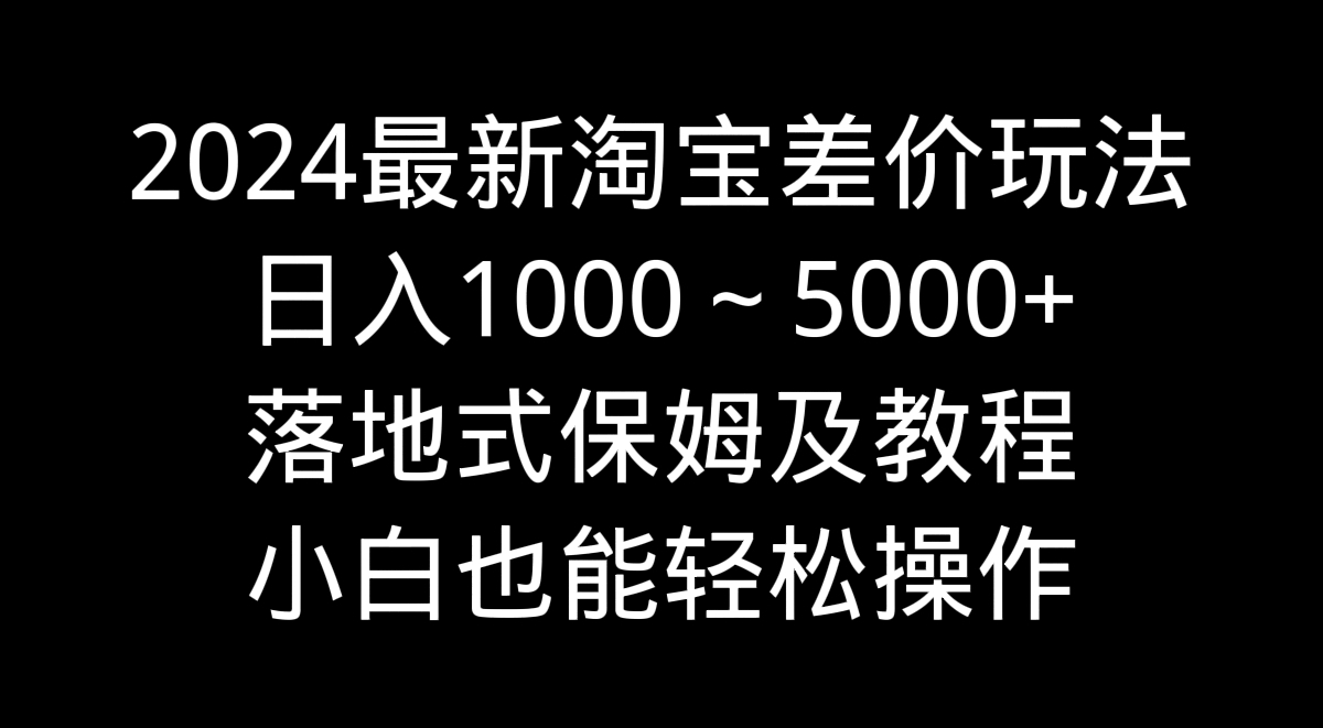 2024最新淘宝差价玩法，日入1000～5000+落地式保姆及教程 小白也能轻松操作-臭虾米项目网