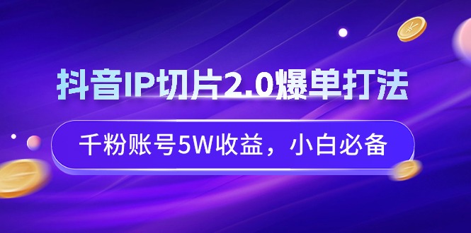 抖音IP切片2.0爆单打法，千粉账号5W收益，小白必备-臭虾米项目网