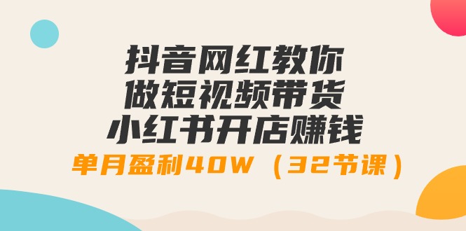 抖音网红教你做短视频带货+小红书开店赚钱，单月盈利40W（32节课）-臭虾米项目网