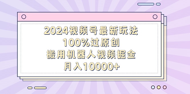 2024视频号最新玩法，100%过原创，搬用机器人视频掘金，月入10000+-臭虾米项目网