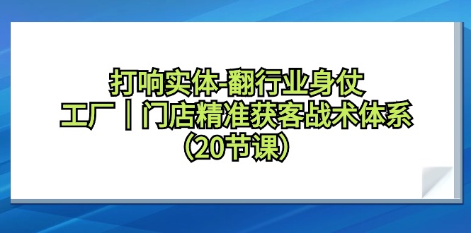 打响实体-翻行业身仗，工厂｜门店精准获客战术体系（20节课）-臭虾米项目网