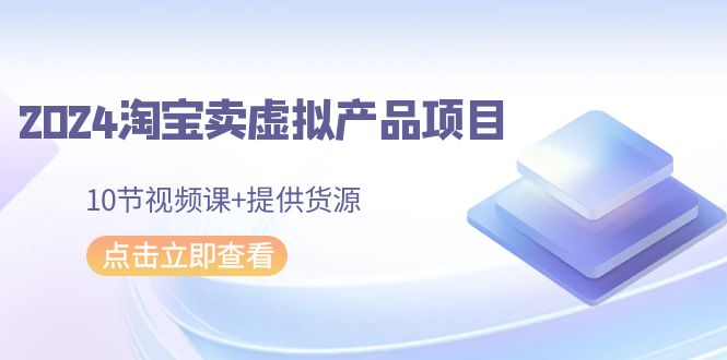 2024淘宝卖虚拟产品项目，10节视频课+提供货源-臭虾米项目网